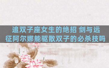 追双子座女生的绝招 剑与远征阿尔娜能驱散双子的必杀技吗